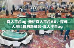 真人平台ag-走进真人平台AG，探寻人与科技的新融合-真人平台ag