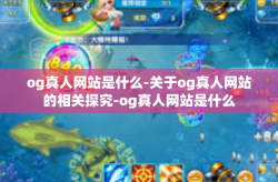 og真人网站是什么-关于og真人网站的相关探究-og真人网站是什么