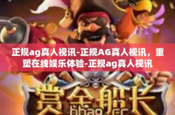 正规ag真人视讯-正规AG真人视讯，重塑在线娱乐体验-正规ag真人视讯