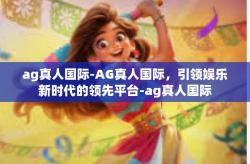 ag真人国际-AG真人国际，引领娱乐新时代的领先平台-ag真人国际