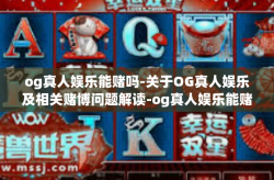 og真人娱乐能赌吗-关于OG真人娱乐及相关赌博问题解读-og真人娱乐能赌吗