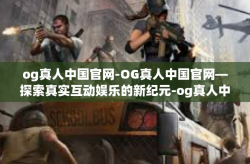 og真人中国官网-OG真人中国官网—探索真实互动娱乐的新纪元-og真人中国官网