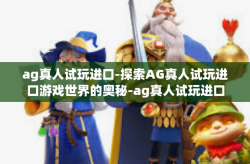 ag真人试玩进口-探索AG真人试玩进口游戏世界的奥秘-ag真人试玩进口