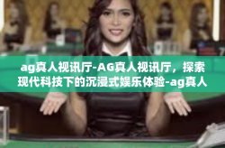 ag真人视讯厅-AG真人视讯厅，探索现代科技下的沉浸式娱乐体验-ag真人视讯厅