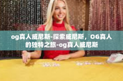 og真人威尼斯-探索威尼斯，OG真人的独特之旅-og真人威尼斯