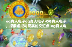 og真人电子og真人电子-OG真人电子，探索虚拟与现实的交汇点-og真人电子og真人电子