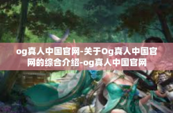 og真人中国官网-关于Og真人中国官网的综合介绍-og真人中国官网