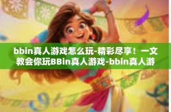 bbin真人游戏怎么玩-精彩尽享！一文教会你玩BBin真人游戏-bbin真人游戏怎么玩
