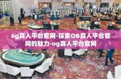 og真人平台官网-探索OG真人平台官网的魅力-og真人平台官网
