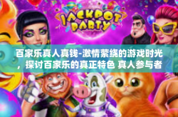 百家乐真人真钱-激情萦绕的游戏时光，探讨百家乐的真正特色 真人参与者付出真实价值-百家乐真人真钱