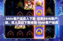 bbin客户端真人下载-探索BBIN客户端，真人互动下载体验-bbin客户端真人下载