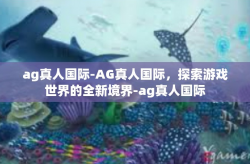 ag真人国际-AG真人国际，探索游戏世界的全新境界-ag真人国际