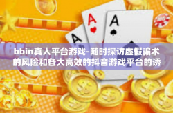 bbin真人平台游戏-随时探访虚假骗术的风险和各大高效的抖音游戏平台的诱惑—bbin真人平台游戏研究-bbin真人平台游戏