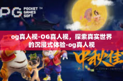 og真人视-OG真人视，探索真实世界的沉浸式体验-og真人视