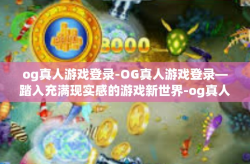 og真人游戏登录-OG真人游戏登录—踏入充满现实感的游戏新世界-og真人游戏登录