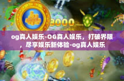 og真人娱乐-OG真人娱乐，打破界限，尽享娱乐新体验-og真人娱乐