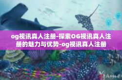 og视讯真人注册-探索OG视讯真人注册的魅力与优势-og视讯真人注册