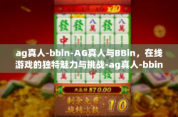 ag真人-bbin-AG真人与BBin，在线游戏的独特魅力与挑战-ag真人-bbin
