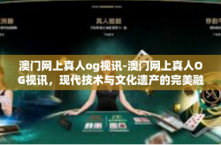 澳门网上真人og视讯-澳门网上真人OG视讯，现代技术与文化遗产的完美融合-澳门网上真人og视讯