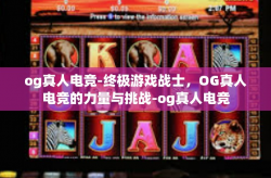 og真人电竞-终极游戏战士，OG真人电竞的力量与挑战-og真人电竞