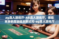 ag真人游戏厅-AG真人游戏厅，体验未来的互动娱乐新纪元-ag真人游戏厅