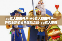 ag真人视讯开户-AG真人视讯开户—开启全新的娱乐体验之旅-ag真人视讯开户
