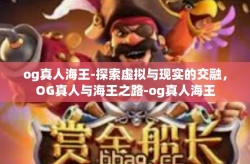 og真人海王-探索虚拟与现实的交融，OG真人与海王之路-og真人海王