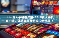 bbin真人手机客户端-BBIN真人手机客户端，体验真实互动娱乐新世界-bbin真人手机客户端