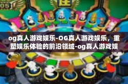 og真人游戏娱乐-OG真人游戏娱乐，重塑娱乐体验的前沿领域-og真人游戏娱乐