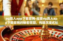 og真人app下载官网-探索og真人app下载官网的秘密花园，构建沉浸式社交网络的新平台-og真人app下载官网