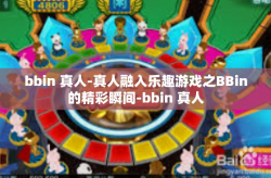 bbin 真人-真人融入乐趣游戏之BBin的精彩瞬间-bbin 真人