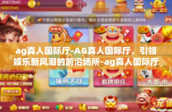 ag真人国际厅-AG真人国际厅，引领娱乐新风潮的前沿场所-ag真人国际厅