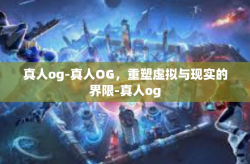 真人og-真人OG，重塑虚拟与现实的界限-真人og