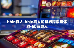bbin真人-bbin真人的世界探索与体验-bbin真人