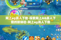 网上ag真人下载-探索网上AG真人下载的新体验-网上ag真人下载