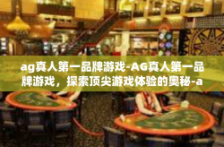 ag真人第一品牌游戏-AG真人第一品牌游戏，探索顶尖游戏体验的奥秘-ag真人第一品牌游戏