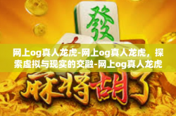 网上og真人龙虎-网上og真人龙虎，探索虚拟与现实的交融-网上og真人龙虎