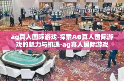 ag真人国际游戏-探索AG真人国际游戏的魅力与机遇-ag真人国际游戏
