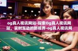 og真人视讯网站-探索Og真人视讯网站，实时互动的新视界-og真人视讯网站