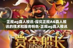 正规ag真人视讯-探究正规AG真人视讯的技术和服务特色-正规ag真人视讯