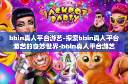 bbin真人平台游艺-探索bbin真人平台游艺的奇妙世界-bbin真人平台游艺