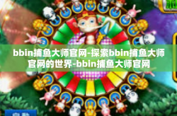 bbin捕鱼大师官网-探索bbin捕鱼大师官网的世界-bbin捕鱼大师官网
