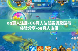 og真人注册-OG真人注册实战攻略与体验分享-og真人注册