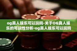 og真人娱乐可以玩吗-关于OG真人娱乐的可玩性分析-og真人娱乐可以玩吗