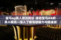 宝马ag真人视讯网址-体验宝马AG的真人视讯—深入了解驾驶魅力与极速游戏人生-宝马ag真人视讯网址