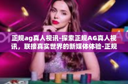 正规ag真人视讯-探索正规AG真人视讯，联接真实世界的新媒体体验-正规ag真人视讯