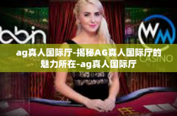 ag真人国际厅-揭秘AG真人国际厅的魅力所在-ag真人国际厅