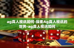ag真人视讯如何-探索Ag真人视讯的世界-ag真人视讯如何
