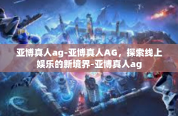 亚博真人ag-亚博真人AG，探索线上娱乐的新境界-亚博真人ag