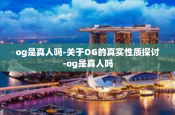 og是真人吗-关于OG的真实性质探讨-og是真人吗